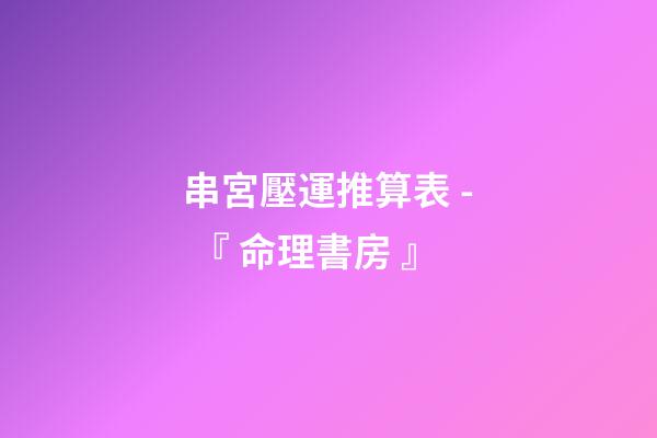 串宮壓運推算表 - 『 命理書房 』